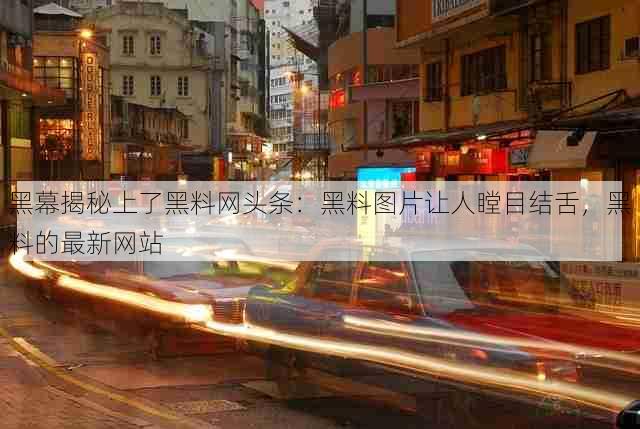 黑幕揭秘上了黑料网头条：黑料图片让人瞠目结舌，黑料的最新网站