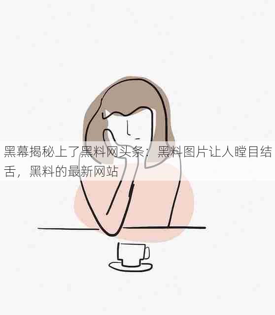 黑幕揭秘上了黑料网头条：黑料图片让人瞠目结舌，黑料的最新网站