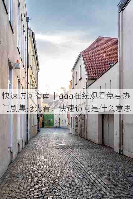 快速访问指南｜aaa在线观看免费热门剧集抢先看，快速访问是什么意思