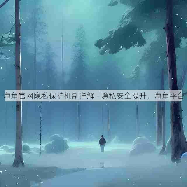 海角官网隐私保护机制详解 - 隐私安全提升,海角平台