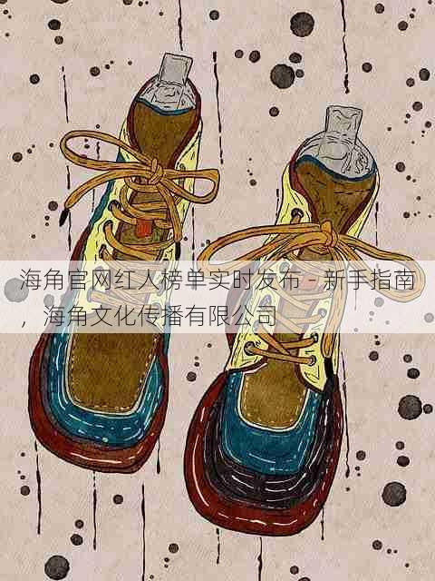 海角官网红人榜单实时发布 - 新手指南,海角文化传播有限公司