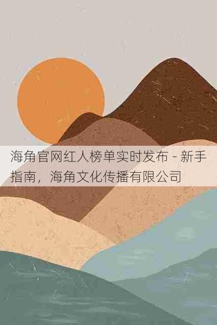 海角官网红人榜单实时发布 - 新手指南,海角文化传播有限公司