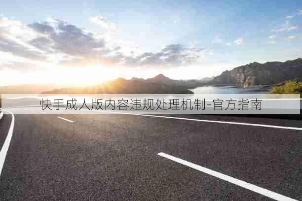 快手成人版内容违规处理机制-官方指南