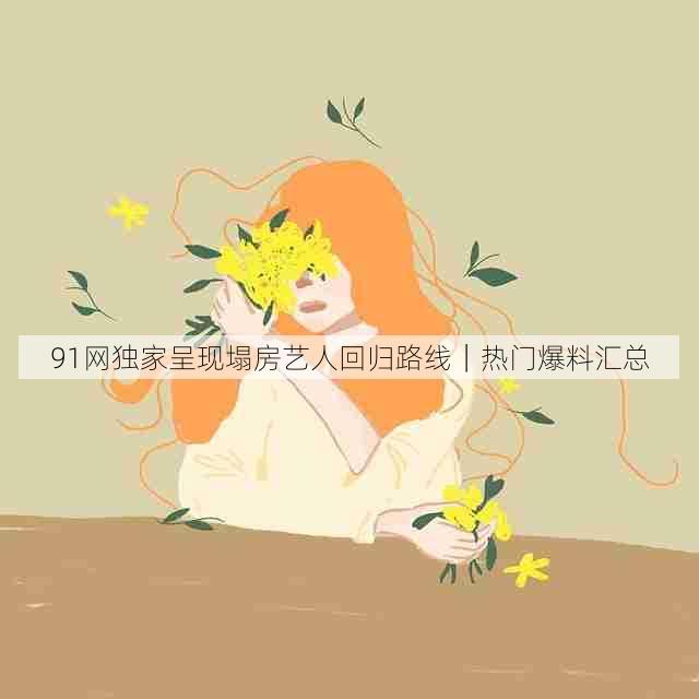 91网独家呈现塌房艺人回归路线｜热门爆料汇总