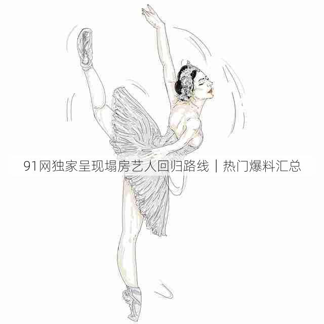 91网独家呈现塌房艺人回归路线｜热门爆料汇总