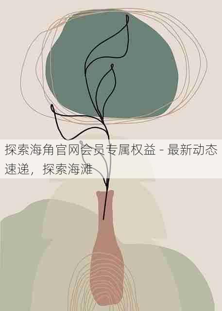 探索海角官网会员专属权益 - 最新动态速递,探索海滩