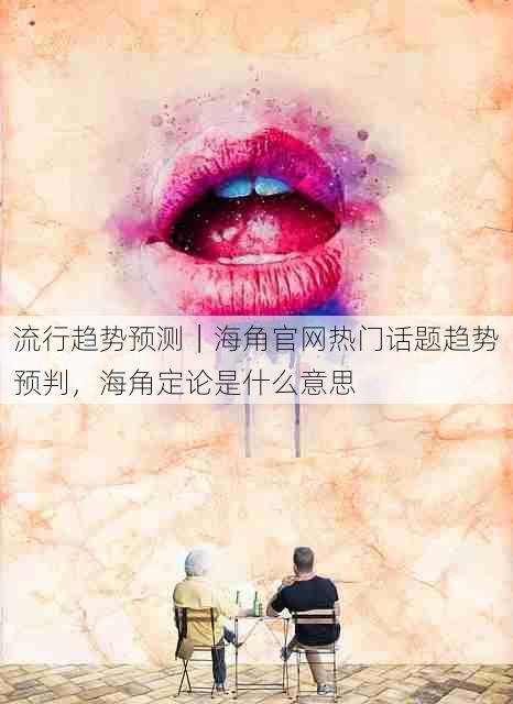流行趋势预测|海角官网热门话题趋势预判,海角定论是什么意思