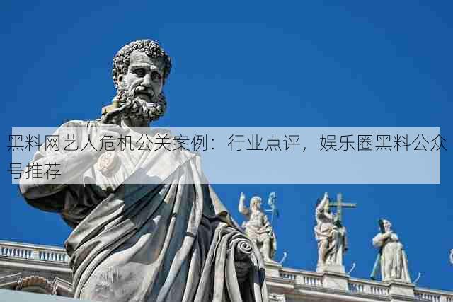 黑料网艺人危机公关案例:行业点评,娱乐圈黑料公众号推荐