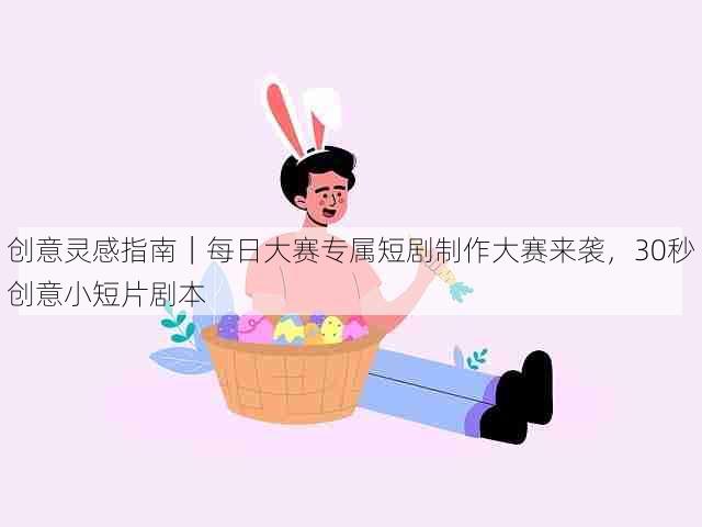 创意灵感指南|每日大赛专属短剧制作大赛来袭,30秒创意小短片剧本