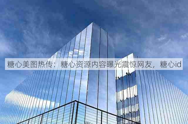 糖心美图热传:糖心资源内容曝光震惊网友,糖心id
