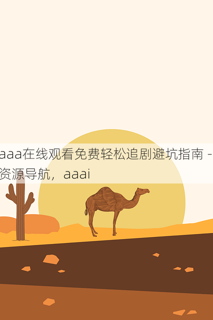 aaa在线观看免费轻松追剧避坑指南 - 资源导航,aaai
