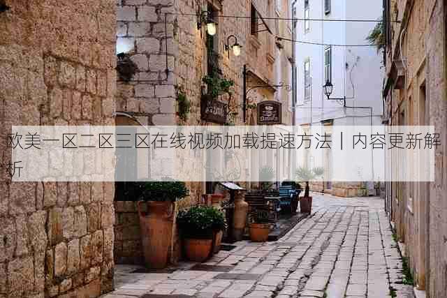 欧美一区二区三区在线视频加载提速方法|内容更新解析