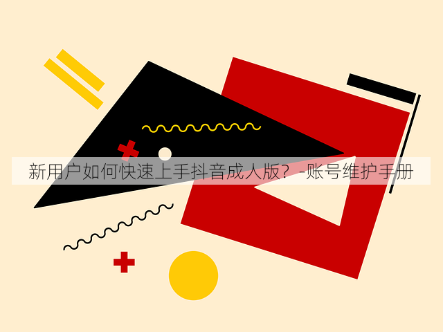 新用户如何快速上手抖音成人版?-账号维护手册