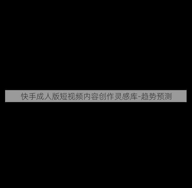 快手成人版短视频内容创作灵感库-趋势预测