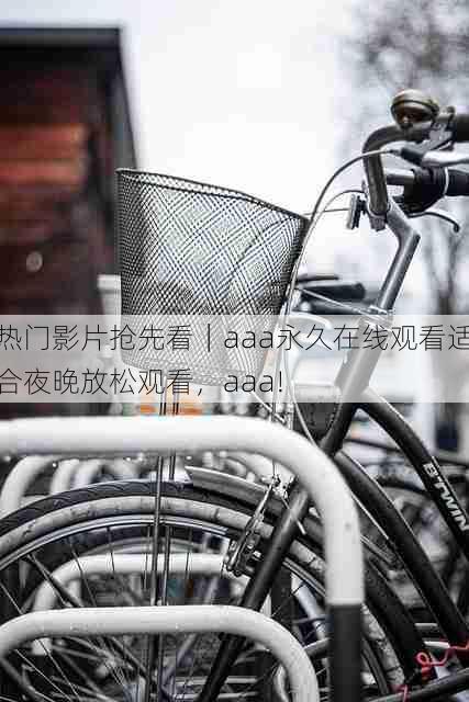 热门影片抢先看|aaa永久在线观看适合夜晚放松观看,aaa!