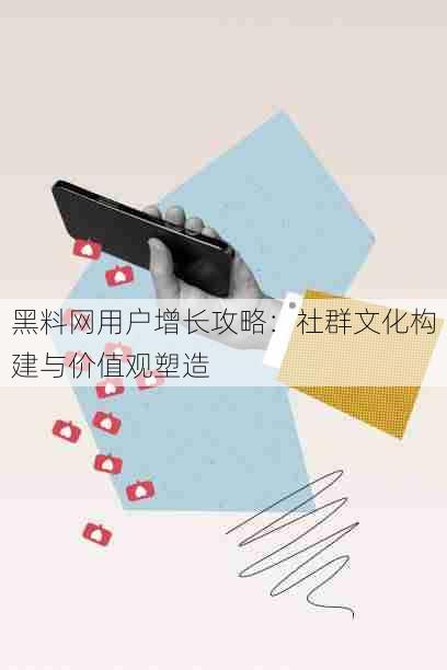 黑料网用户增长攻略:社群文化构建与价值观塑造
