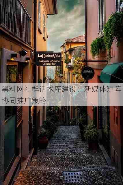 黑料网社群话术库建设:新媒体矩阵协同推广策略