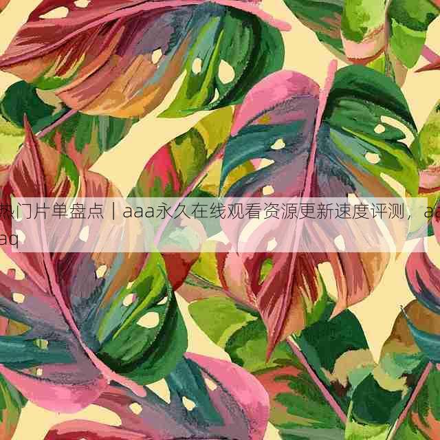热门片单盘点|aaa永久在线观看资源更新速度评测,aaaq