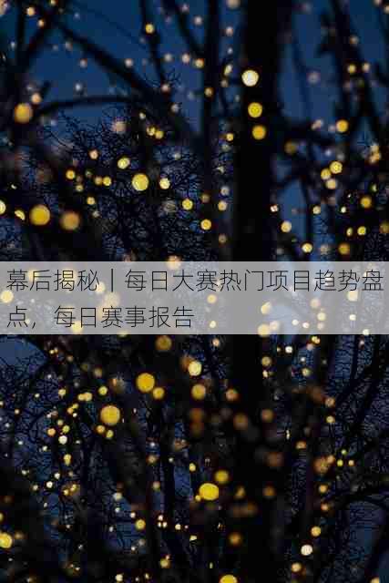 幕后揭秘|每日大赛热门项目趋势盘点,每日赛事报告