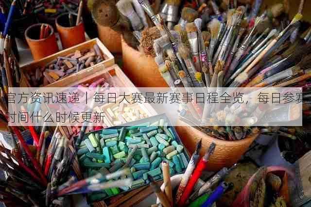 官方资讯速递|每日大赛最新赛事日程全览,每日参赛时间什么时候更新