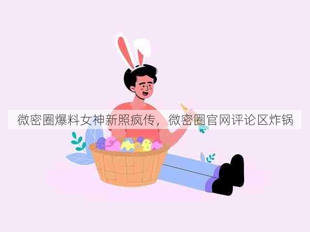 微密圈爆料女神新照疯传,微密圈官网评论区炸锅