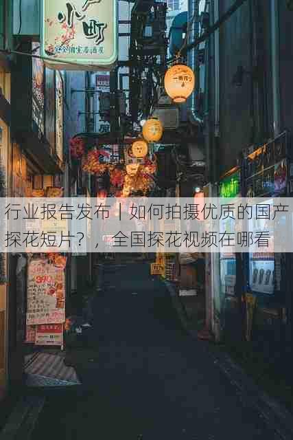 行业报告发布|如何拍摄优质的国产探花短片?,全国探花视频在哪看