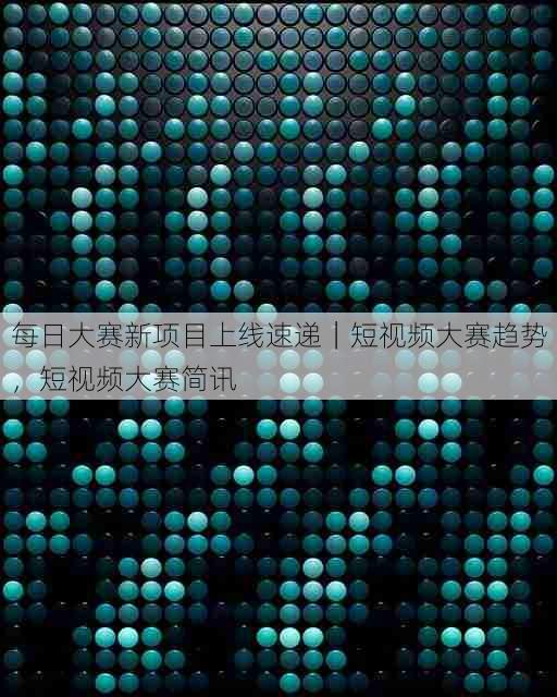 每日大赛新项目上线速递｜短视频大赛趋势，短视频大赛简讯