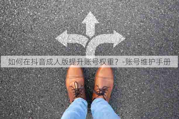 如何在抖音成人版提升账号权重？-账号维护手册