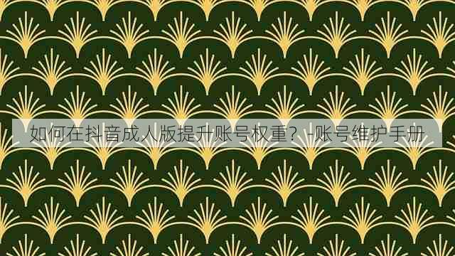 如何在抖音成人版提升账号权重？-账号维护手册