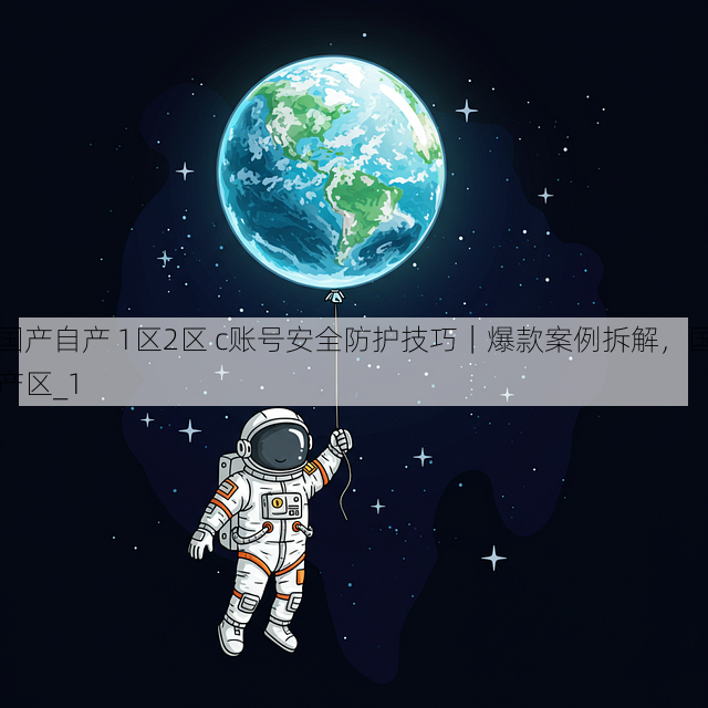 国产自产 1区2区 c账号安全防护技巧｜爆款案例拆解，国产区_1